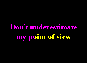 Don't underesiimate
my point of view