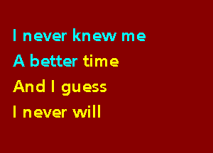 lnever knew me
A better time

And I guess

lnever will