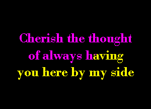 Cherish the thought

of always having
you here by my Side