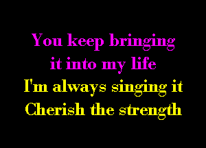 You keep bringing
it into my life
I'm always singing it
Cherish the strength