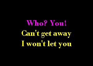 Who? You!

Can't get away

I won't let you