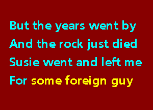 But the years went by
And the rock just died
Susie went and left me
For some foreign guy