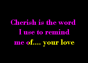 Cherish is the word

I use to remind

me 0f.... your love