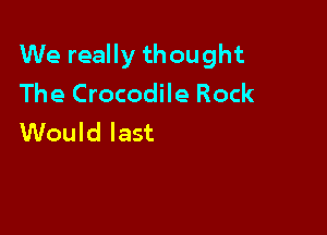 We really thought
The Crocodile Rock

Would last