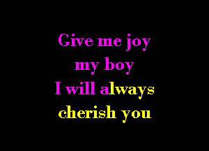 Give me joy

my boy

I will always

cherish you