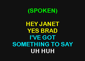 (SPOKEN)

HEYJANET
YES BRAD
I'VE GOT
SOMETHING TO SAY
UH HUH