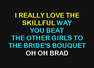 I REALLY LOVE THE
SKILLFULWAY
YOU BEAT
THE OTHER GIRLS TO
THE BRIDE'S BOUQUET
OH OH BRAD