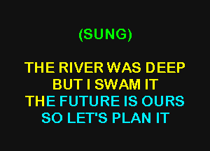 (SUNG)

THE RIVER WAS DEEP
BUT I SWAM IT
THE FUTURE IS OURS
SO LET'S PLAN IT