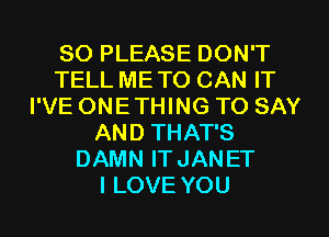 SO PLEASE DON'T
TELL ME TO CAN IT
I'VE ONETHING TO SAY
AND THAT'S
DAMN ITJANET
I LOVE YOU