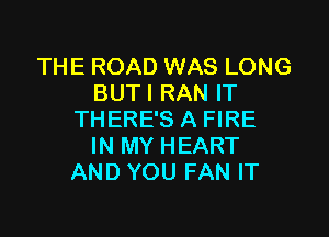 THE ROAD WAS LONG
BUTI RAN IT

THERE'S A FIRE
IN MY HEART
AND YOU FAN IT