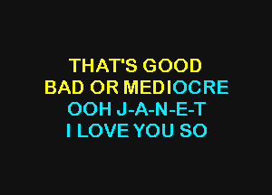 THAT'S GOOD
BAD OR MEDIOCRE

OOH J-A-N-E-T
I LOVE YOU SO