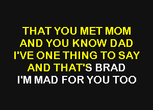 THAT YOU MET MOM
AND YOU KNOW DAD
I'VE ONETHING TO SAY
AND THAT'S BRAD
I'M MAD FOR YOU TOO