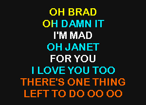 OH BRAD
OH DAMN IT
I'M MAD
OH JANET
FOR YOU
I LOVE YOU TOO

THERE'S ONETHING
LEFT TO DO 00 OO