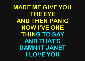 MADEMEGWEYOU
THEEYE
ANDTHENPANK3
NOWPVEONE
THING TO SAY
ANDTHATS

DAMN IT JANET
I LOVE YOU I