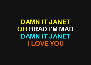 DAMNITJANET
OH BRAD I'M MAD

DAMN IT JANET
I LOVE YOU