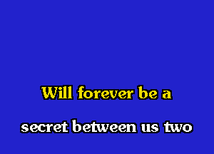 Will forever be a

secret between us two