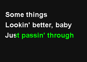 Some things
Lookin' better, baby

Just passin' through