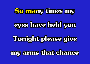 So many times my
eyes have held you
Tonight please give

my arms that chance