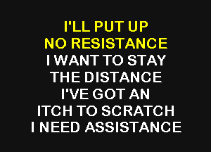 I'LL PUT UP
NO RESISTANCE
IWANT TO STAY
THE DISTANCE

I'VE GOT AN

ITCH TO SCRATCH

I NEED ASSISTANCE l