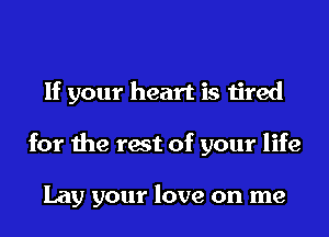 If your heart is tired
for the rest of your life

Lay your love on me