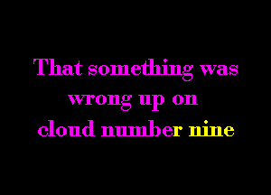 That something was
wrong up on

cloud number nine