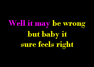 W ell it may be wrong
but baby it

sure feels right

g