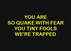 YOU ARE
SO QUAKEWITH FEAR

YOU TINY FOOLS
WE'RETRAPPED