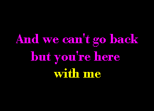 And we can't go back

but you're here

with me