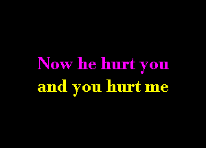 Now he hurt you

and you hurt me