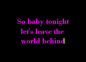 So baby tonight

let's leave the

world behind