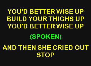 YOU'D BETTER WISE UP
BUILD YOUR THIGHS UP
YOU'D BETTER WISE UP

(SPOKEN)

AND THEN SHE CRIED OUT
STOP