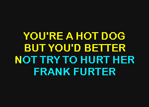 YOU'RE A HOT DOG
BUT YOU'D BETTER
NOTTRY TO HURT HER
FRANK FURTER

g