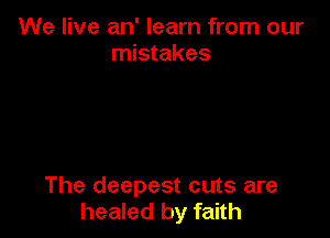 We live an' learn from our
mistakes

The deepest cuts are
healed by faith