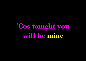 'Cos tonight you

will be mine