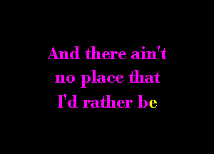 And there ain't

no place that
I'd rather be