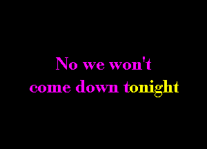No we won't

come down tonight