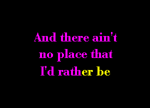 And there ain't

no place that
I'd rather be