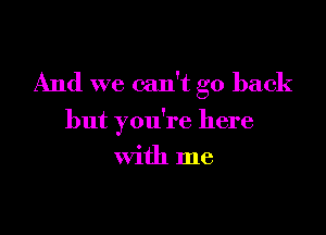 And we can't go back

but you're here

with me