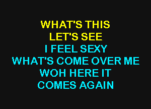 WHAT'S THIS
LET'S SEE
I FEEL SEXY
WHAT'S COME OVER ME
WOH HERE IT
COMES AGAIN