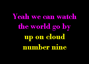 Yeah we can watch

the world go by

up on cloud

number nine

g
