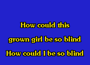 How could this

grown girl be so blind

How could I be so blind