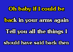 Oh baby if I could be
back in your arms again

Tell you all the things I

should have said back then
