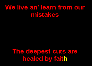 We live an' learn from our
mistakes

The deepest cuts are
healed by faith