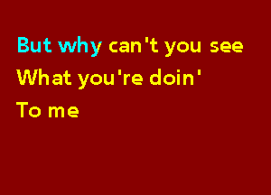 But why can 't you see

What you're doin'
To me