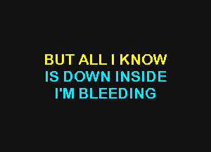 BUT ALLI KNOW

IS DOWN INSIDE
I'M BLEEDING