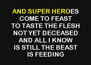 AND SUPER HEROES
COMETO FEAST
T0 TASTE THE FLESH
NOT YET DECEASED
AND ALLI KNOW

IS STILL THE BEAST
IS FEEDING