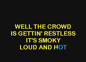 WELL THE CROWD
IS GETI'IN' RESTLESS
IT'S SMOKY
LOUD AND HOT

g