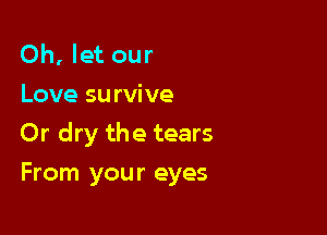 Oh, let our
Love survive

Or dry the tears

From your eyes