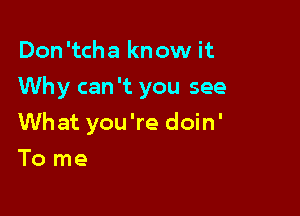 Don 'tcha know it

Why can't you see

What you're doin'
To me