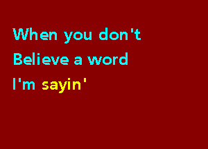 When you don 't

Believe a word
I'm sayin'